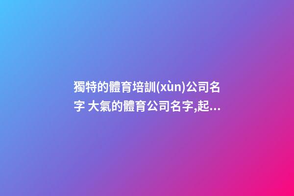 獨特的體育培訓(xùn)公司名字 大氣的體育公司名字,起名之家